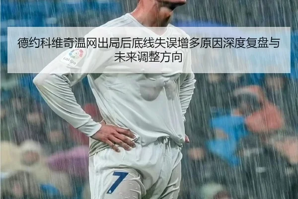 德约科维奇温网出局后底线失误增多原因深度复盘与未来调整方向